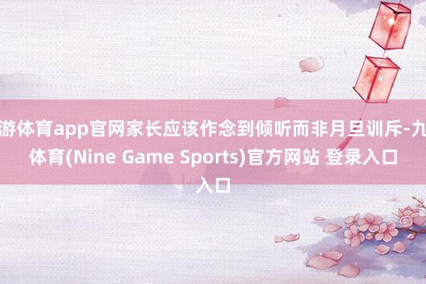 九游體育app官網家長應該作念到傾聽而非月旦訓斥-九游體育(Nine Game Sports)官方網站 登錄入口