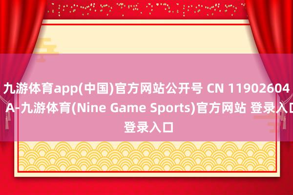 九游體育app(中國)官方網站公開號 CN 119026041 A-九游體育(Nine Game Sports)官方網站 登錄入口