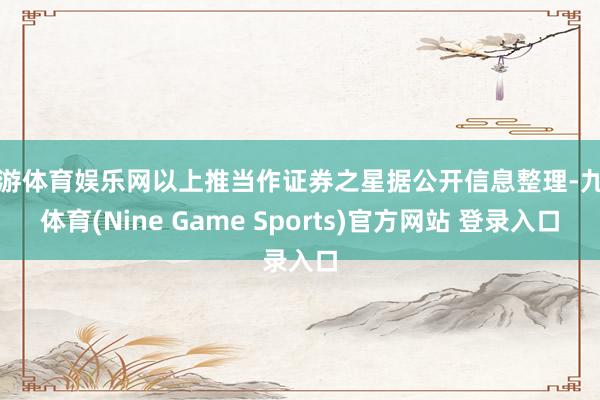 九游體育娛樂(lè)網(wǎng)以上推當(dāng)作證券之星據(jù)公開(kāi)信息整理-九游體育(Nine Game Sports)官方網(wǎng)站 登錄入口