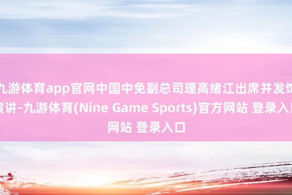 九游體育app官網　　中國中免副總司理高緒江出席并發飾演講-九游體育(Nine Game Sports)官方網站 登錄入口