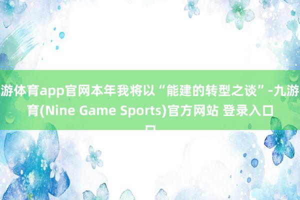 九游體育app官網本年我將以“能建的轉型之談”-九游體育(Nine Game Sports)官方網站 登錄入口