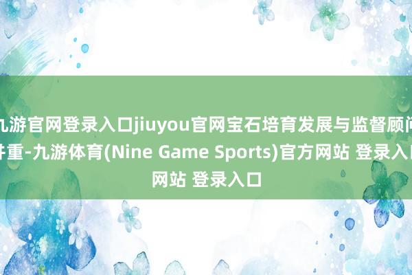 九游官網登錄入口jiuyou官網寶石培育發展與監督顧問并重-九游體育(Nine Game Sports)官方網站 登錄入口