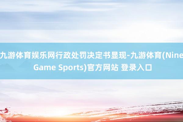 九游體育娛樂網　　行政處罰決定書顯現-九游體育(Nine Game Sports)官方網站 登錄入口