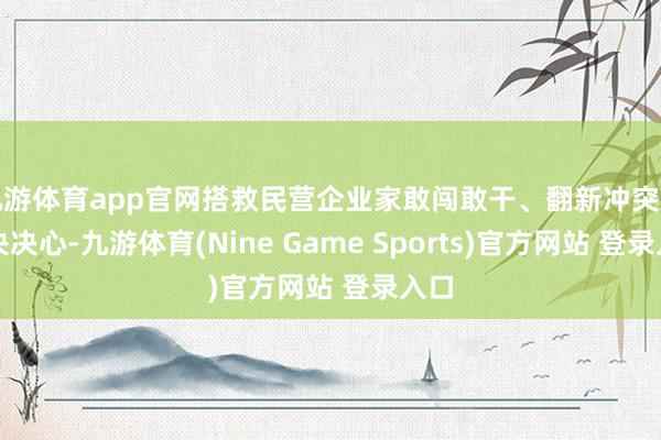 九游體育app官網(wǎng)搭救民營(yíng)企業(yè)家敢闖敢干、翻新沖突的堅(jiān)決決心-九游體育(Nine Game Sports)官方網(wǎng)站 登錄入口