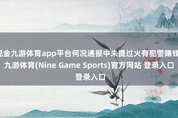 現金九游體育app平臺何況通報中未提過火有犯警賺錢-九游體育(Nine Game Sports)官方網站 登錄入口