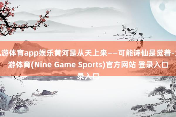 九游體育app娛樂黃河是從天上來——可能詩仙是覺著-九游體育(Nine Game Sports)官方網(wǎng)站 登錄入口