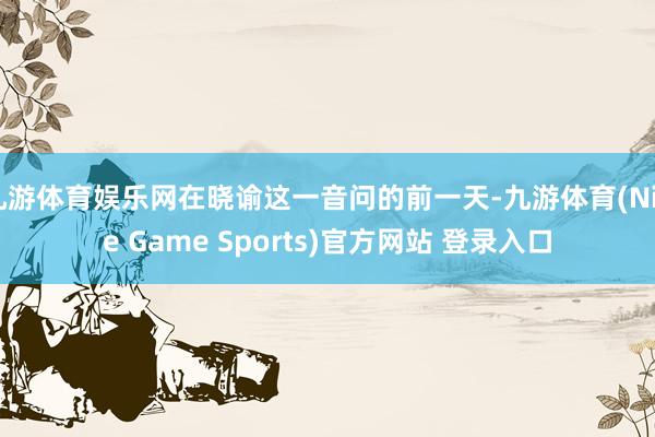 九游體育娛樂網在曉諭這一音問的前一天-九游體育(Nine Game Sports)官方網站 登錄入口