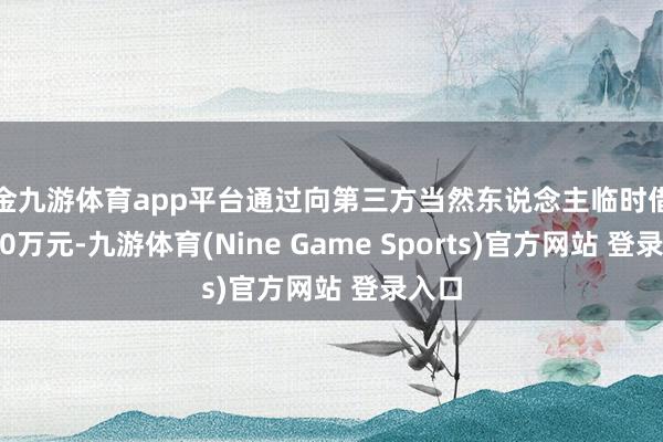 現金九游體育app平臺通過向第三方當然東說念主臨時借債3000萬元-九游體育(Nine Game Sports)官方網站 登錄入口