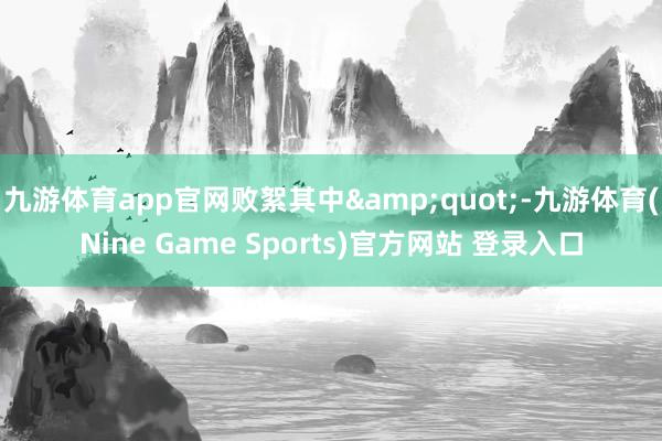 九游體育app官網敗絮其中"-九游體育(Nine Game Sports)官方網站 登錄入口