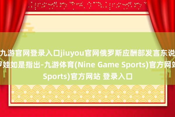 九游官網登錄入口jiuyou官網俄羅斯應酬部發言東說念主扎哈羅娃如是指出-九游體育(Nine Game Sports)官方網站 登錄入口
