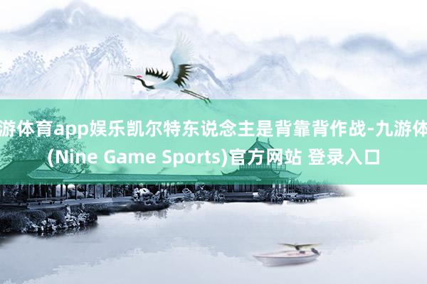 九游體育app娛樂凱爾特東說念主是背靠背作戰-九游體育(Nine Game Sports)官方網站 登錄入口