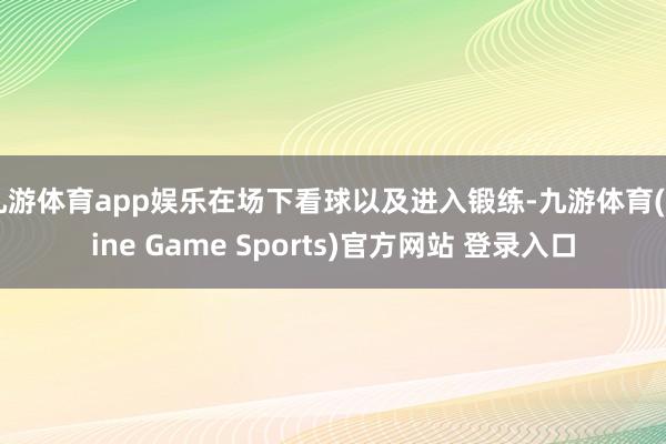 九游體育app娛樂在場下看球以及進入鍛練-九游體育(Nine Game Sports)官方網(wǎng)站 登錄入口