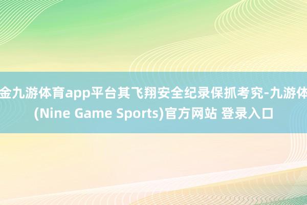 現金九游體育app平臺其飛翔安全紀錄保抓考究-九游體育(Nine Game Sports)官方網站 登錄入口