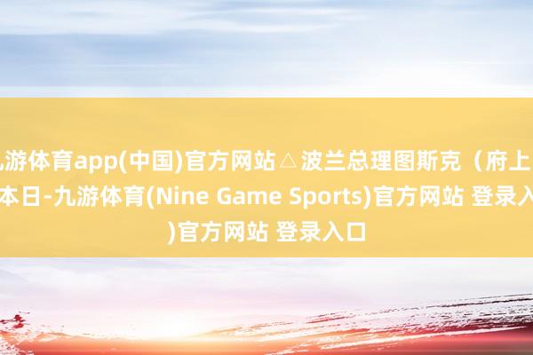 九游體育app(中國)官方網站△波蘭總理圖斯克（府上圖）　　本日-九游體育(Nine Game Sports)官方網站 登錄入口