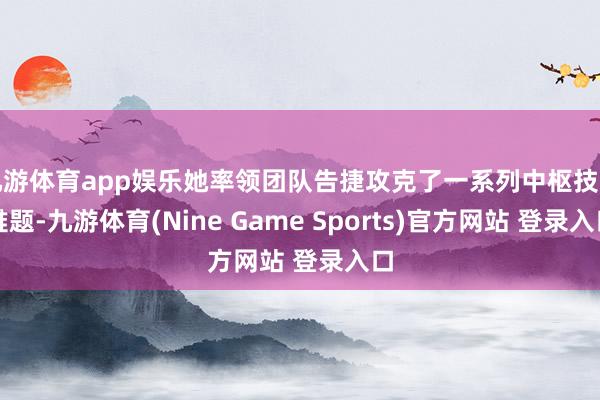 九游體育app娛樂她率領團隊告捷攻克了一系列中樞技巧難題-九游體育(Nine Game Sports)官方網站 登錄入口