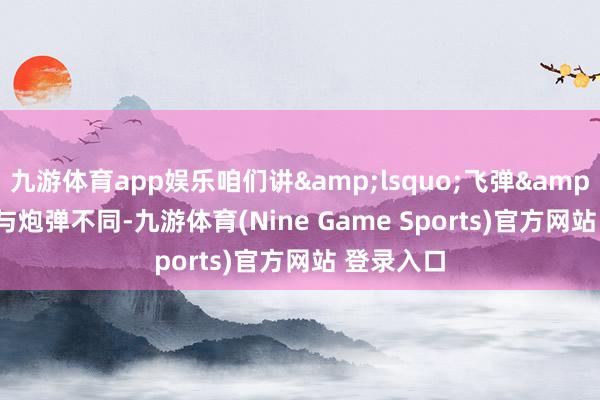 九游體育app娛樂咱們講&lsquo;飛彈&rsquo;與炮彈不同-九游體育(Nine Game Sports)官方網站 登錄入口