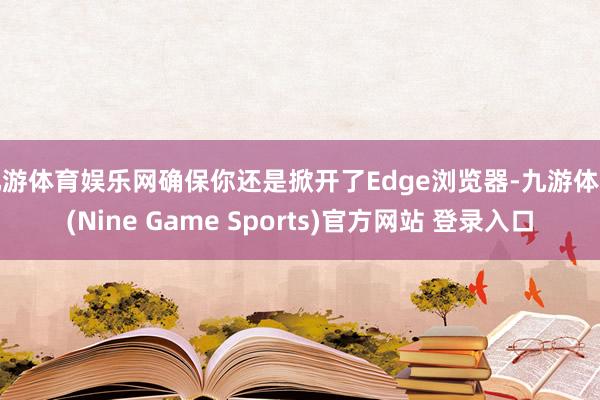 九游體育娛樂網確保你還是掀開了Edge瀏覽器-九游體育(Nine Game Sports)官方網站 登錄入口
