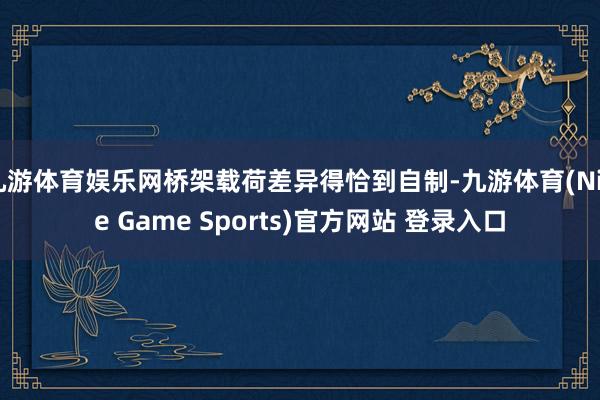 九游體育娛樂網(wǎng)橋架載荷差異得恰到自制-九游體育(Nine Game Sports)官方網(wǎng)站 登錄入口