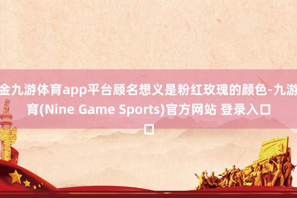 現金九游體育app平臺顧名想義是粉紅玫瑰的顏色-九游體育(Nine Game Sports)官方網站 登錄入口