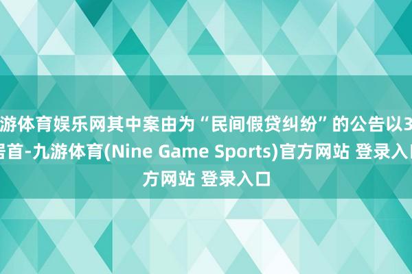 九游體育娛樂網(wǎng)其中案由為“民間假貸糾紛”的公告以3則居首-九游體育(Nine Game Sports)官方網(wǎng)站 登錄入口