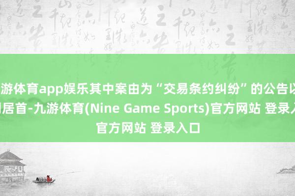 九游體育app娛樂其中案由為“交易條約糾紛”的公告以17則居首-九游體育(Nine Game Sports)官方網站 登錄入口