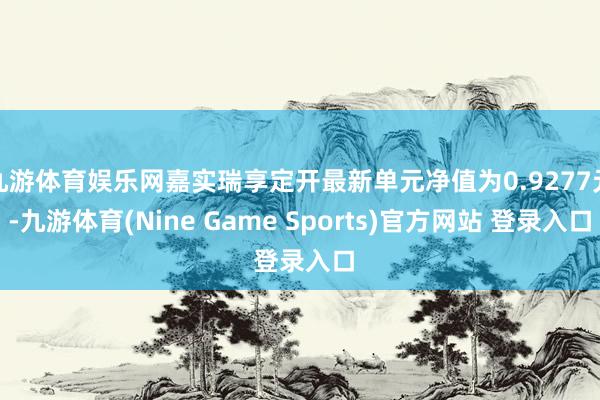 九游體育娛樂網嘉實瑞享定開最新單元凈值為0.9277元-九游體育(Nine Game Sports)官方網站 登錄入口