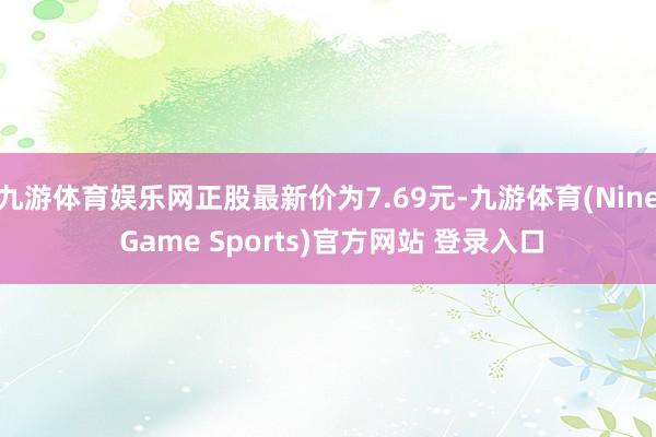 九游體育娛樂網正股最新價為7.69元-九游體育(Nine Game Sports)官方網站 登錄入口