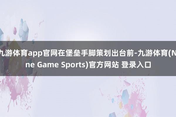 九游體育app官網在堡壘手腳策劃出臺前-九游體育(Nine Game Sports)官方網站 登錄入口