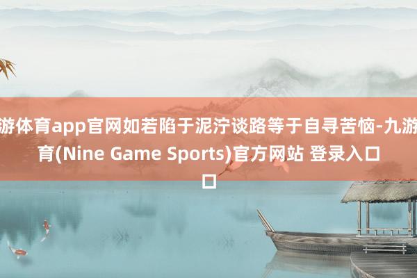 九游體育app官網如若陷于泥濘談路等于自尋苦惱-九游體育(Nine Game Sports)官方網站 登錄入口