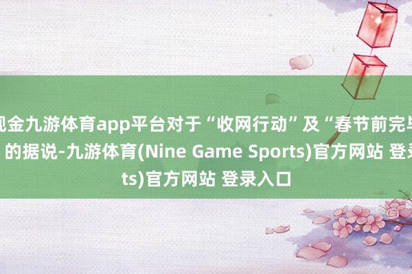 現金九游體育app平臺對于“收網行動”及“春節前完畢和解”的據說-九游體育(Nine Game Sports)官方網站 登錄入口