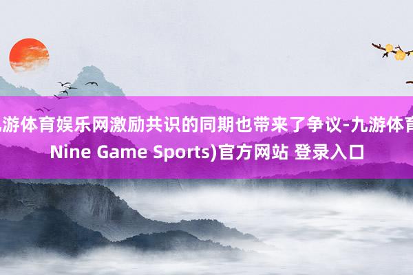 九游體育娛樂網激勵共識的同期也帶來了爭議-九游體育(Nine Game Sports)官方網站 登錄入口