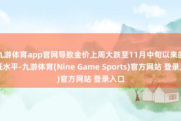 九游體育app官網(wǎng)導致金價上周大跌至11月中旬以來的最低水平-九游體育(Nine Game Sports)官方網(wǎng)站 登錄入口