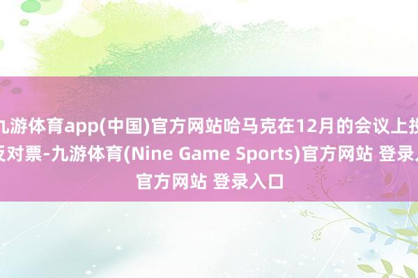 九游體育app(中國)官方網站哈馬克在12月的會議上投了反對票-九游體育(Nine Game Sports)官方網站 登錄入口