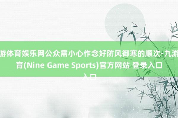 九游體育娛樂網公眾需小心作念好防風御寒的順次-九游體育(Nine Game Sports)官方網站 登錄入口