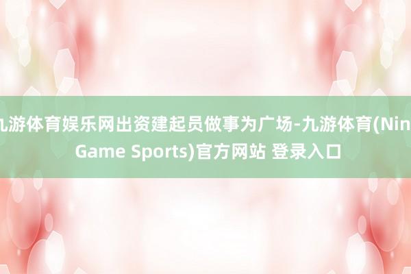 九游體育娛樂網出資建起員做事為廣場-九游體育(Nine Game Sports)官方網站 登錄入口