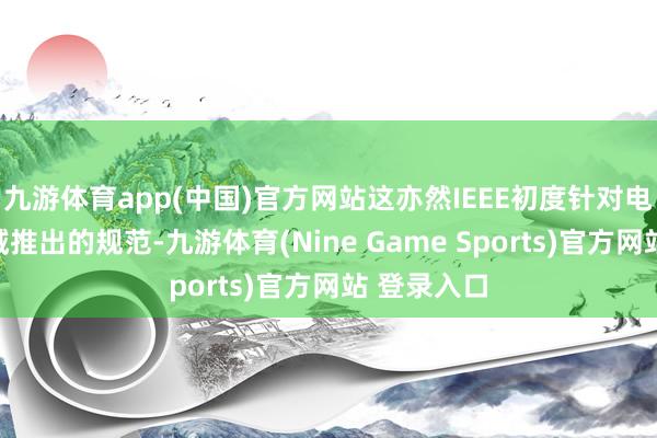 九游體育app(中國(guó))官方網(wǎng)站這亦然IEEE初度針對(duì)電力交流領(lǐng)域推出的規(guī)范-九游體育(Nine Game Sports)官方網(wǎng)站 登錄入口