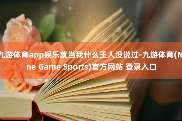 九游體育app娛樂就當我什么王人沒說過-九游體育(Nine Game Sports)官方網站 登錄入口