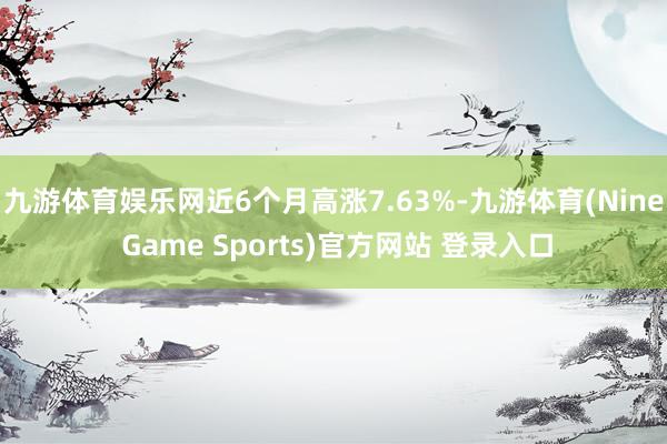 九游體育娛樂網近6個月高漲7.63%-九游體育(Nine Game Sports)官方網站 登錄入口