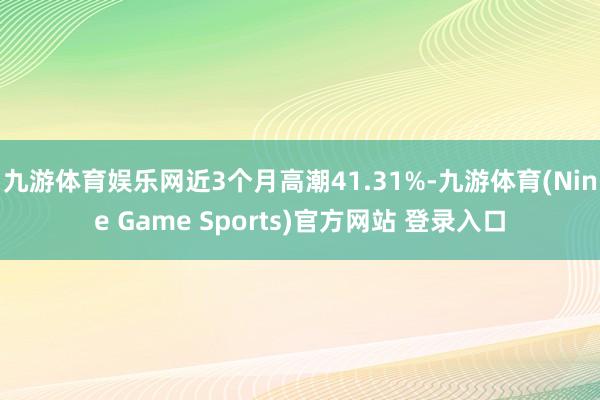 九游體育娛樂網近3個月高潮41.31%-九游體育(Nine Game Sports)官方網站 登錄入口