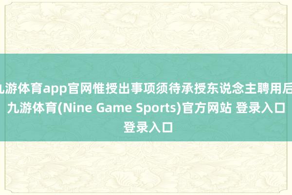 九游體育app官網惟授出事項須待承授東說念主聘用后-九游體育(Nine Game Sports)官方網站 登錄入口
