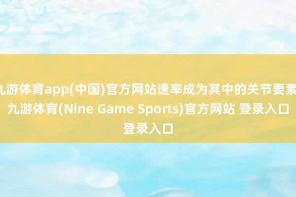 九游體育app(中國)官方網站速率成為其中的關節要素-九游體育(Nine Game Sports)官方網站 登錄入口