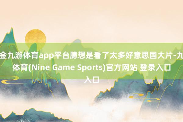 現(xiàn)金九游體育app平臺(tái)臆想是看了太多好意思國大片-九游體育(Nine Game Sports)官方網(wǎng)站 登錄入口