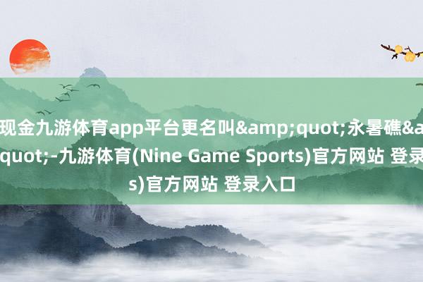 現金九游體育app平臺更名叫"永暑礁"-九游體育(Nine Game Sports)官方網站 登錄入口