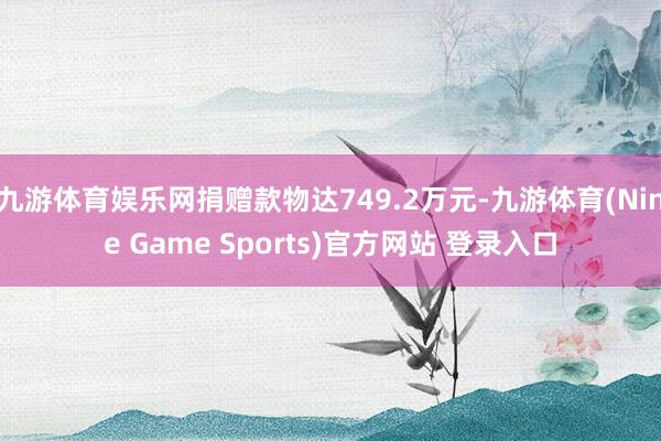 九游體育娛樂網(wǎng)捐贈款物達(dá)749.2萬元-九游體育(Nine Game Sports)官方網(wǎng)站 登錄入口