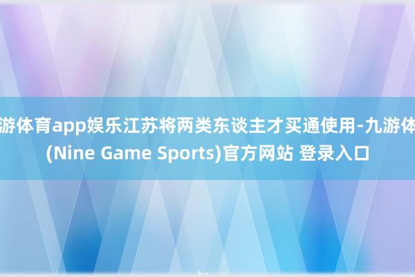 九游體育app娛樂江蘇將兩類東談主才買通使用-九游體育(Nine Game Sports)官方網站 登錄入口