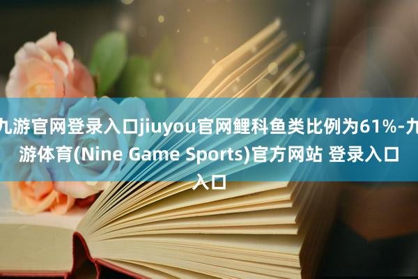 九游官網登錄入口jiuyou官網鯉科魚類比例為61%-九游體育(Nine Game Sports)官方網站 登錄入口