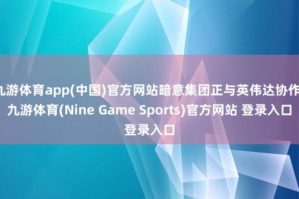 九游體育app(中國)官方網站暗意集團正與英偉達協作-九游體育(Nine Game Sports)官方網站 登錄入口