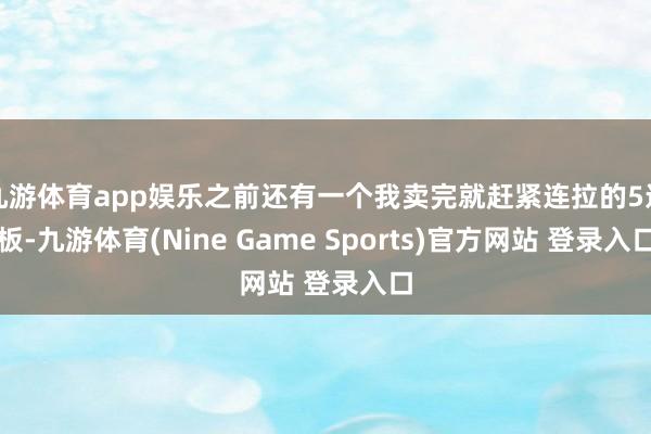 九游體育app娛樂之前還有一個我賣完就趕緊連拉的5連板-九游體育(Nine Game Sports)官方網站 登錄入口