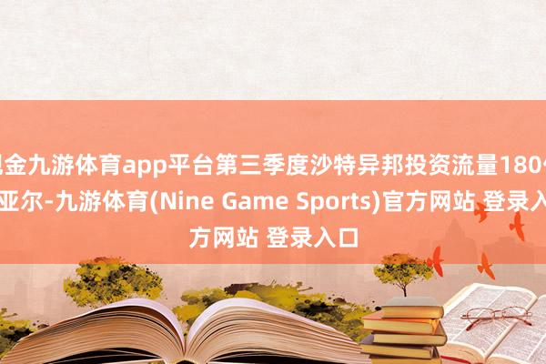 現金九游體育app平臺第三季度沙特異邦投資流量180億里亞爾-九游體育(Nine Game Sports)官方網站 登錄入口