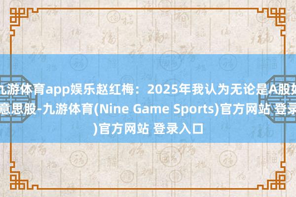 九游體育app娛樂趙紅梅：2025年我認為無論是A股如故好意思股-九游體育(Nine Game Sports)官方網站 登錄入口